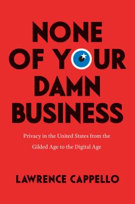None of Your Damn Business : Privacy in the United States from the Gilded Age to the Digital Age