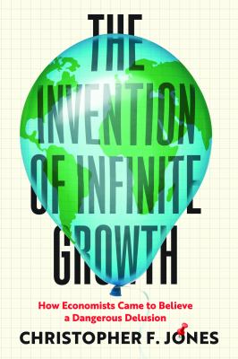 The Invention of Infinite Growth : How Economists Came to Believe a Dangerous Delusion