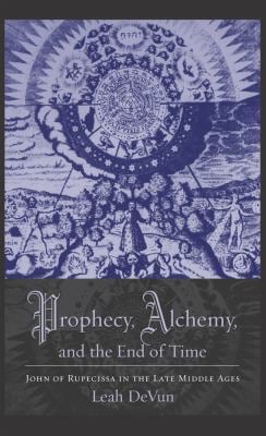 Prophecy, Alchemy, and the End of Time : John of Rupescissa in the Late Middle Ages
