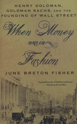 When Money Was in Fashion : Henry Goldman, Goldman Sachs, and the Founding of Wall Street