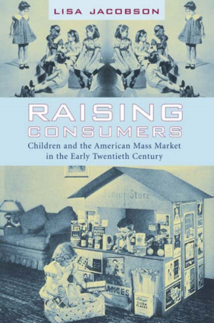 Raising Consumers : Children and the American Mass Market in the Early Twentieth Century