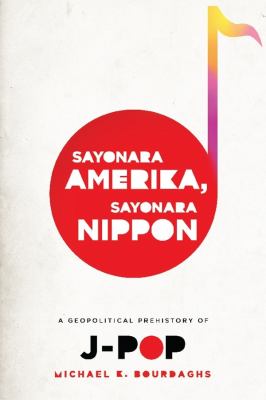Sayonara Amerika, Sayonara Nippon : A Geopolitical Prehistory of J-Pop