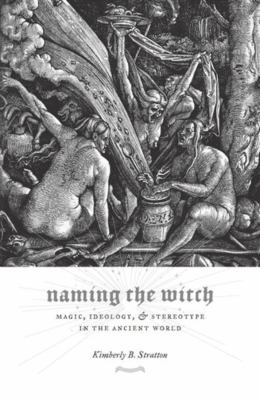 Naming the Witch : Magic, Ideology, and Stereotype in the Ancient World