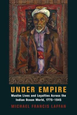 Under Empire : Muslim Lives and Loyalties Across the Indian Ocean World, 1775-1945