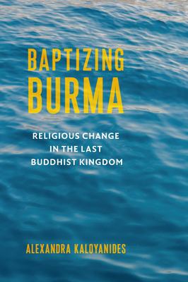 Baptizing Burma : Religious Change in the Last Buddhist Kingdom