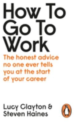 How to Go to Work : The Honest Advice No One Ever Tells You at the Start of Your Career