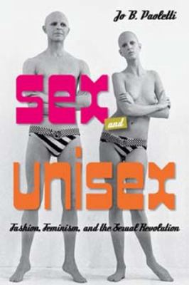 Sex and Unisex : Fashion, Feminism, and the Sexual Revolution