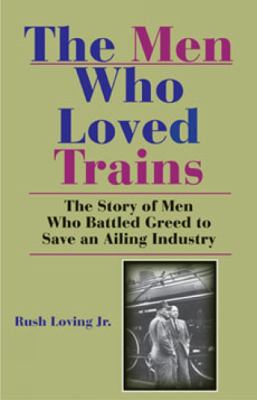 The Men Who Loved Trains : The Story of Men Who Battled Greed to Save an Ailing Industry