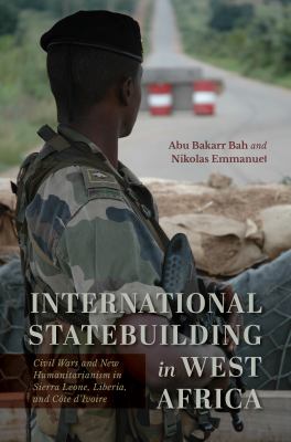 International Statebuilding in West Africa : Civil Wars and New Humanitarianism in Sierra Leone, Liberia, and Côte D'Ivoire