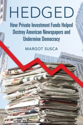 Hedged : How Private Investment Funds Helped Destroy American Newspapers and Undermine Democracy