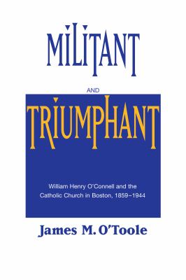 Militant and Triumphant : William Henry O'Connell and the Catholic Church in Boston, 1859-1944