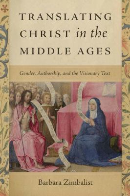 Translating Christ in the Middle Ages : Gender, Authorship, and the Visionary Text