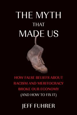 The Myth That Made Us : How False Beliefs about Racism and Meritocracy Broke Our Economy (and How to Fix It)