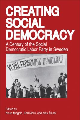Creating Social Democracy : A Century of the Social Democratic Labor Party in Sweden