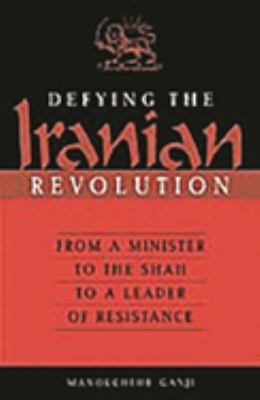 Defying the Iranian Revolution : From a Minister to the Shah to a Leader of Resistance