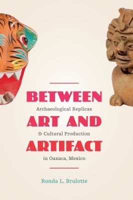 Between Art and Artifact : Archaeological Replicas and Cultural Production in Oaxaca, Mexico