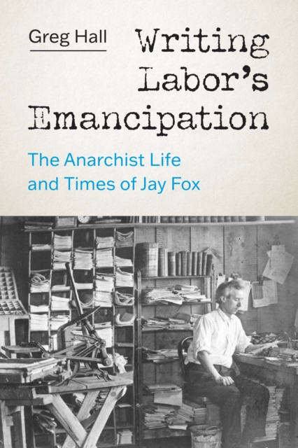 Writing Labor's Emancipation : The Anarchist Life and Times of Jay Fox