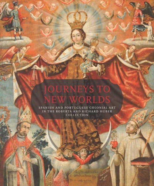 Journeys to New Worlds : Spanish and Portuguese Colonial Art in the Roberta and Richard Huber Collection