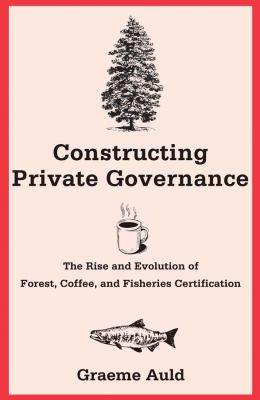 Constructing Private Governance : The Rise and Evolution of Forest, Coffee, and Fisheries Certification
