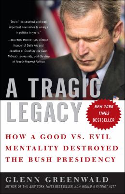 A Tragic Legacy : How a Good vs. Evil Mentality Destroyed the Bush Presidency