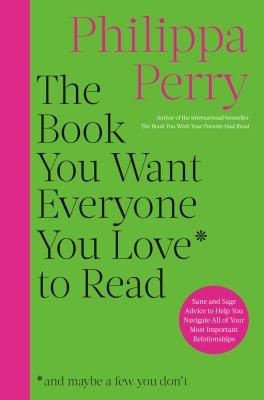 The Book You Want Everyone You Love to Read : Sane and Sage Advice to Help You Navigate All of Your Most Important Relationships