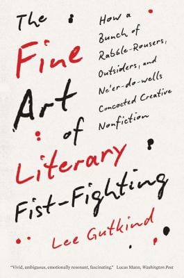 The Fine Art of Literary Fist-Fighting : How a Bunch of Rabble-Rousers, Outsiders, and Ne'er-Do-wells Concocted Creative Nonfiction