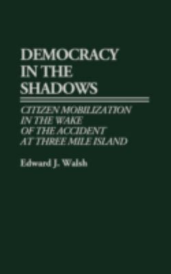 Democracy in the Shadows : Citizen Mobilization in the Wake of the Accident at Three Mile Island