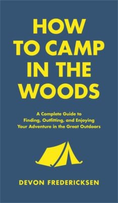 How to Camp in the Woods : A Complete Guide to Finding, Outfitting, and Enjoying Your Adventure in the Great Outdoors