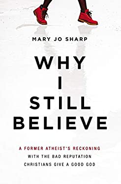 Why I Still Believe : A Former Atheist's Reckoning with the Bad Reputation Christians Give a Good God