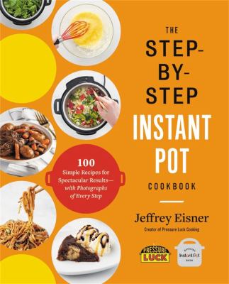 The Step-By-Step Instant Pot Cookbook : 100 Simple Recipes for Spectacular Results -- with Photographs of Every Step