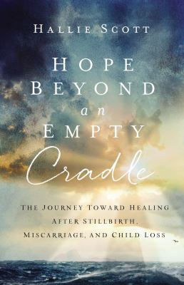 Hope Beyond an Empty Cradle : The Journey Toward Healing after Stillbirth, Miscarriage, and Child Loss