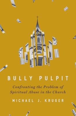 Bully Pulpit : Confronting the Problem of Spiritual Abuse in the Church
