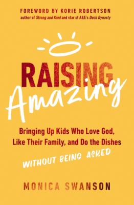 Raising Amazing : Bringing up Kids Who Love God, Like Their Family, and Do the Dishes Without Being Asked