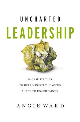 Uncharted Leadership : 20 Case Studies to Help Ministry Leaders Adapt to Uncertainty