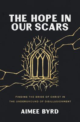 The Hope in Our Scars : Finding the Bride of Christ in the Underground of Disillusionment