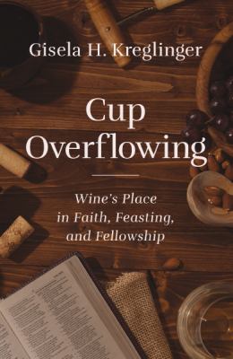 Cup Overflowing : Wine's Place in Faith, Feasting, and Fellowship