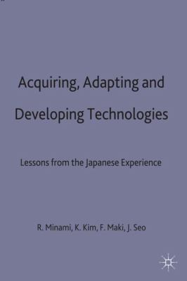 Acquiring, Adapting and Developing Technologies : Lessons from the Japanese Experience