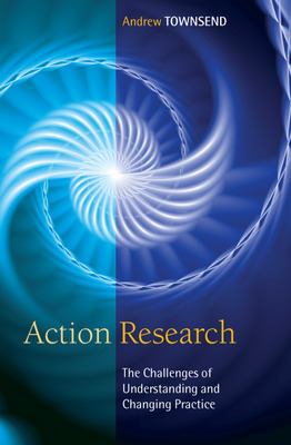 Action Research: the Challenges of Understanding and Changing Practice : The Challenges of Understanding and Changing Practice