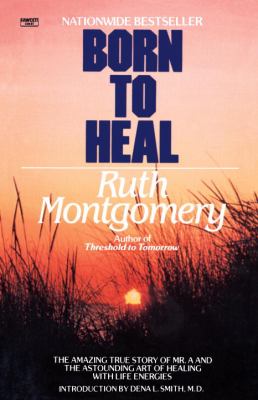 Born to Heal : The Amazing True Story of Mr. a and the Astounding Art of Healing with Life Energies