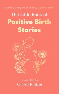 The Little Book of Positive Birth Stories : An Empowering, Uplifting Gift for Anyone about to Give Birth