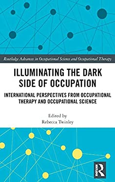 Illuminating the Dark Side of Occupation : International Perspectives from Occupational Therapy and Occupational Science