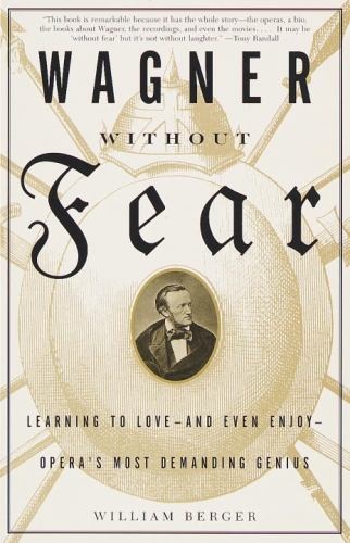 Wagner Without Fear : Learning to Love--And Even Enjoy--Opera's Most Demanding Genius