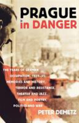 Prague in Danger : The Years of German Occupation, 1939-45: Memories and History, Terror and Resistance, Theater and Jazz, Film and Poetry, Politics a