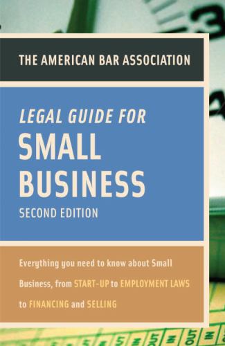 American Bar Association Legal Guide for Small Business : Everything You Need to Know about Small Business, from Start-Up to Employment Laws to Financ