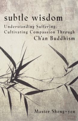 Subtle Wisdom : Understanding Suffering, Cultivating Compassion Through Ch'an Buddhism