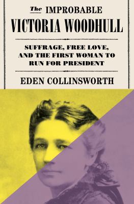 The Improbable Victoria Woodhull : Suffrage, Free Love, and the First Woman to Run for President