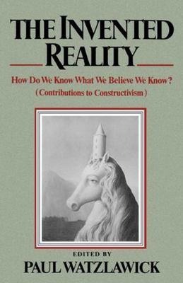 The Invented Reality : How Do We Know What We Believe We Know?