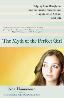 The Myth of the Perfect Girl : Helping Our Daughters Find Authentic Success and Happiness in School and Life