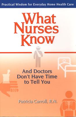What Nurses Know and Doctors Don't Have Time to Tell You : Practical Wisdom for Everyday Home Health Care
