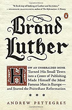 Brand Luther : How an Unheralded Monk Turned His Small Town into a Center of Publishing, Made Himself the Most Famous Man in Europe--And Started the P